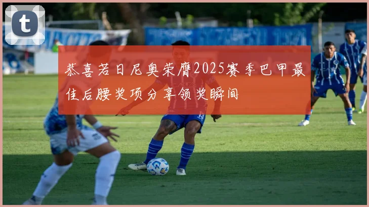 恭喜若日尼奥荣膺2025赛季巴甲最佳后腰奖项分享领奖瞬间