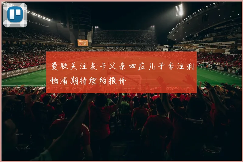 曼联关注麦卡父亲回应儿子专注利物浦期待续约报价
