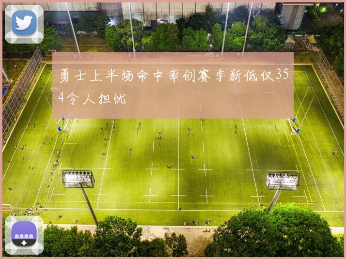 勇士上半场命中率创赛季新低仅354令人担忧