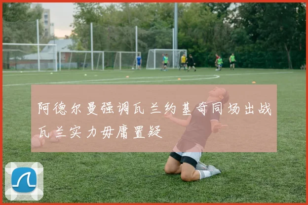 阿德尔曼强调瓦兰约基奇同场出战瓦兰实力毋庸置疑