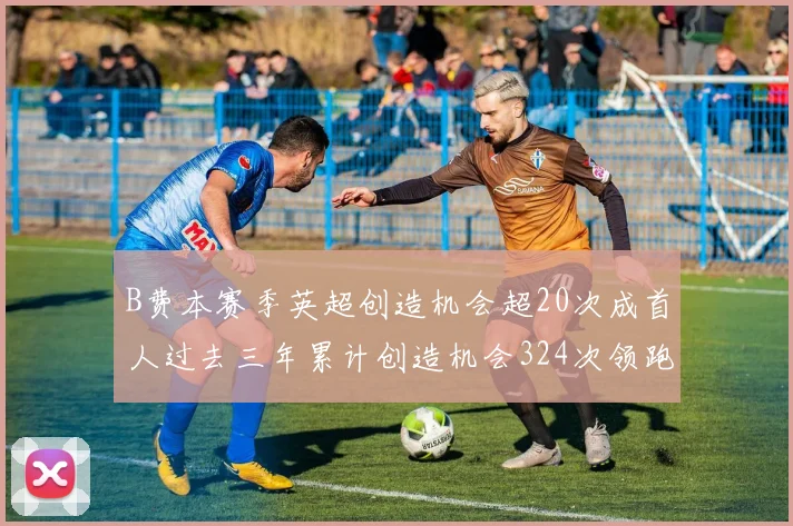 B费本赛季英超创造机会超20次成首人过去三年累计创造机会324次领跑同期