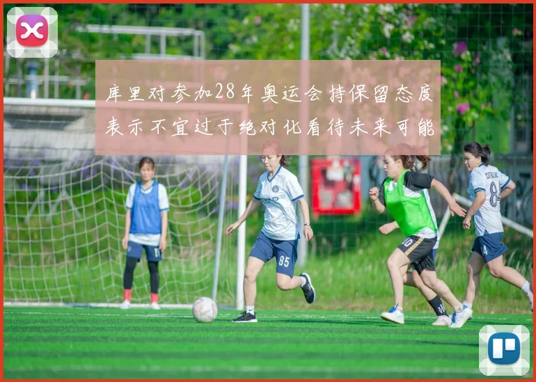 库里对参加28年奥运会持保留态度表示不宜过于绝对化看待未来可能性