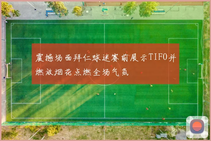 震撼场面拜仁球迷赛前展示TIFO并燃放烟花点燃全场气氛