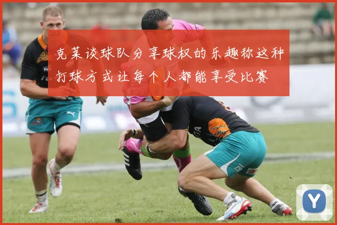 克莱谈球队分享球权的乐趣称这种打球方式让每个人都能享受比赛