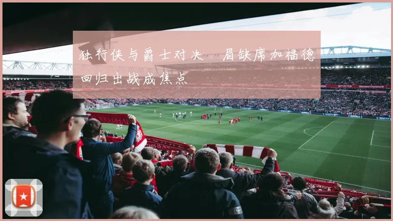 独行侠与爵士对决濃眉缺席加福德回归出战成焦点
