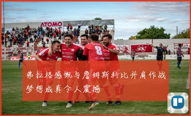 弗拉格感慨与詹姆斯科比并肩作战梦想成真令人震撼