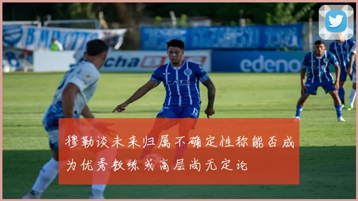穆勒谈未来归属不确定性称能否成为优秀教练或高层尚无定论