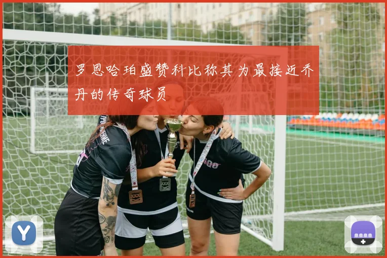 罗恩哈珀盛赞科比称其为最接近乔丹的传奇球员