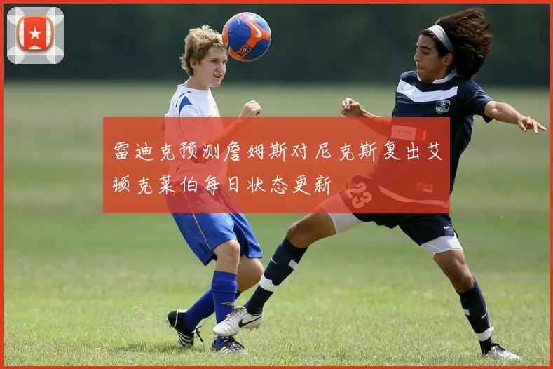 雷迪克预测詹姆斯对尼克斯复出艾顿克莱伯每日状态更新