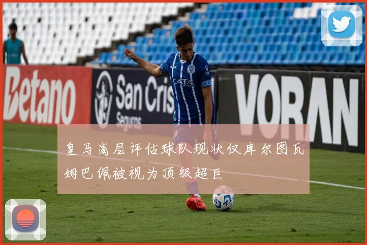 皇马高层评估球队现状仅库尔图瓦姆巴佩被视为顶级超巨