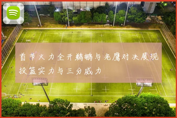 首节火力全开鹈鹕与老鹰对决展现投篮实力与三分威力
