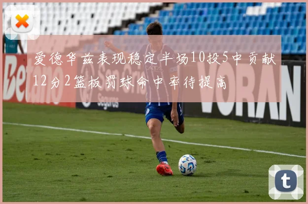 爱德华兹表现稳定半场10投5中贡献12分2篮板罚球命中率待提高