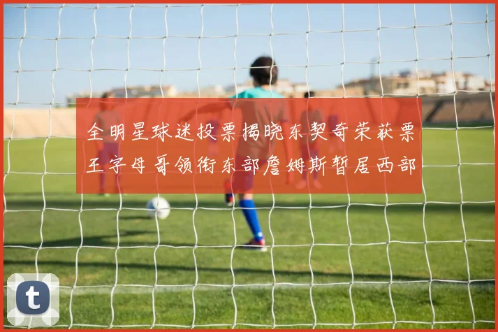 全明星球迷投票揭晓东契奇荣获票王字母哥领衔东部詹姆斯暂居西部第九