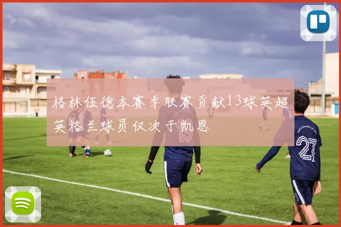 格林伍德本赛季联赛贡献13球英超英格兰球员仅次于凯恩