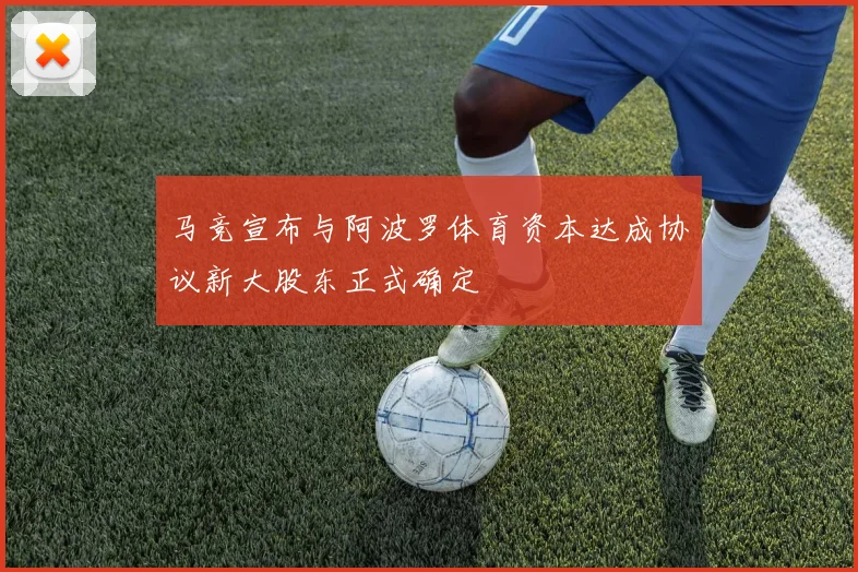 马竞宣布与阿波罗体育资本达成协议新大股东正式确定