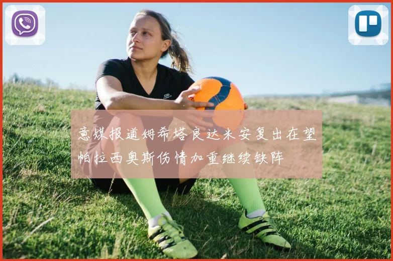 意媒报道姆希塔良达米安复出在望帕拉西奥斯伤情加重继续缺阵