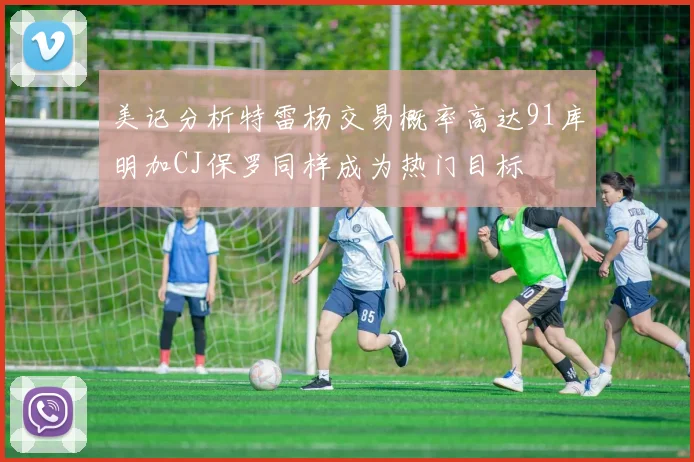 美记分析特雷杨交易概率高达91库明加CJ保罗同样成为热门目标