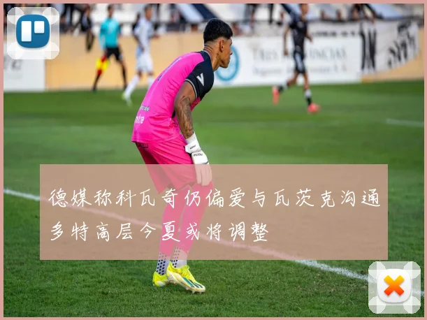 德媒称科瓦奇仍偏爱与瓦茨克沟通多特高层今夏或将调整
