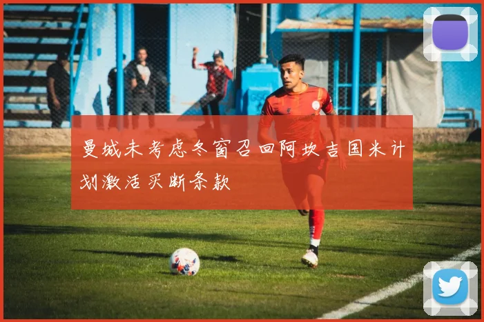 曼城未考虑冬窗召回阿坎吉国米计划激活买断条款