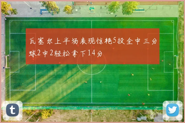 瓦塞尔上半场表现惊艳5投全中三分球2中2轻松拿下14分
