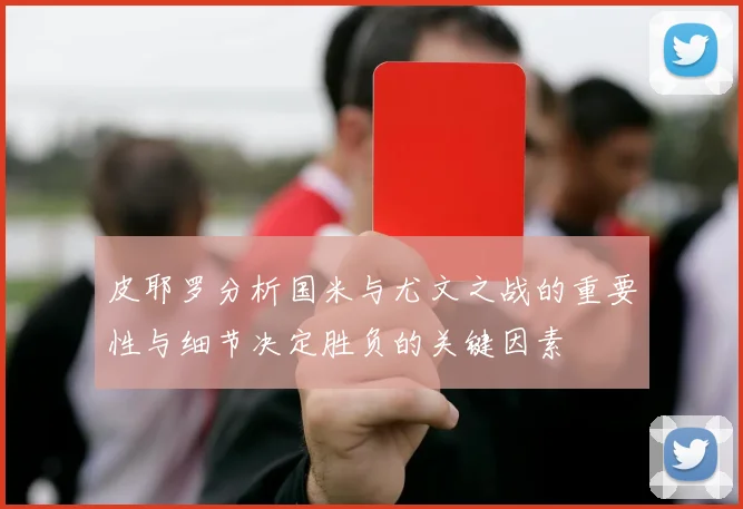皮耶罗分析国米与尤文之战的重要性与细节决定胜负的关键因素