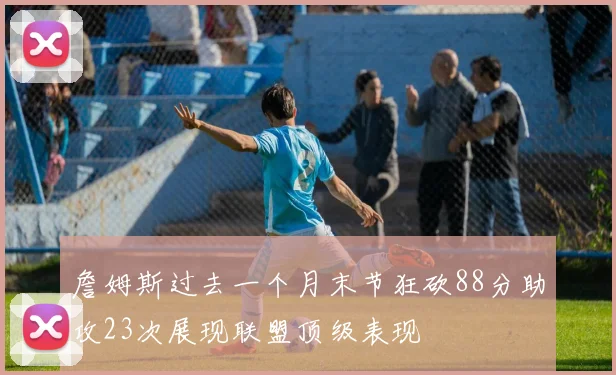 詹姆斯过去一个月末节狂砍88分助攻23次展现联盟顶级表现