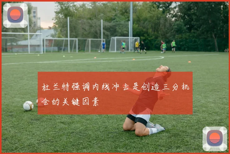 杜兰特强调内线冲击是创造三分机会的关键因素