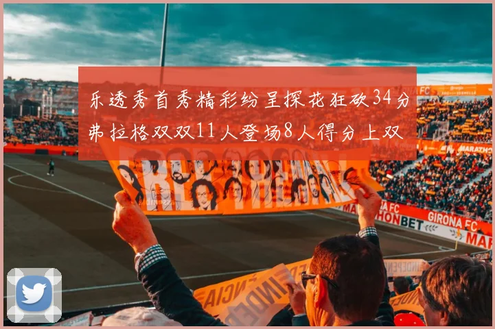 乐透秀首秀精彩纷呈探花狂砍34分弗拉格双双11人登场8人得分上双
